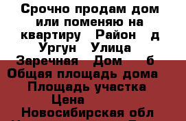 Срочно продам дом или поменяю на квартиру › Район ­ д.Ургун › Улица ­ Заречная › Дом ­ 21б › Общая площадь дома ­ 54 › Площадь участка ­ 160 › Цена ­ 850 000 - Новосибирская обл. Недвижимость » Дома, коттеджи, дачи продажа   